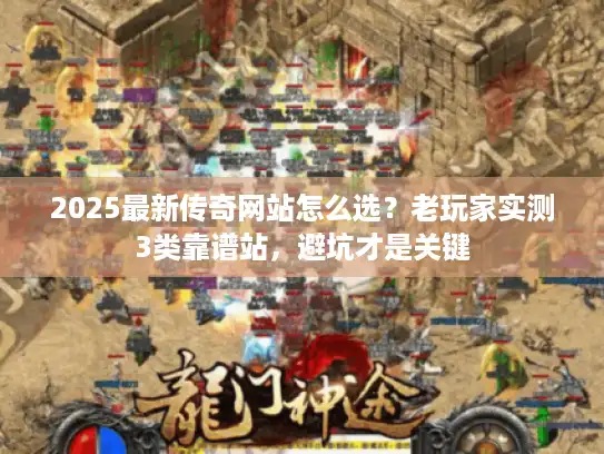 2025最新传奇网站怎么选？老玩家实测3类靠谱站，避坑才是关键