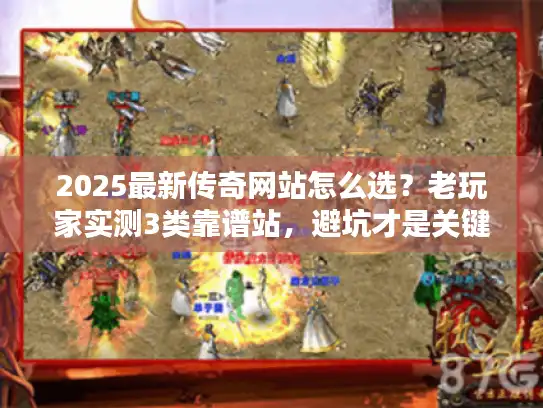 2025最新传奇网站怎么选？老玩家实测3类靠谱站，避坑才是关键