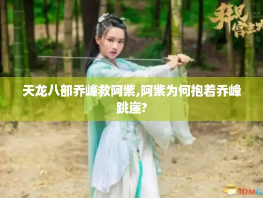 天龙八部乔峰救阿紫,阿紫为何抱着乔峰跳崖?