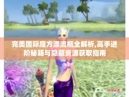 完美国际魔方漂流瓶全解析,高手进阶秘籍与隐藏资源获取指南