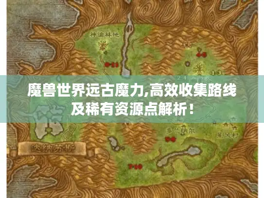 魔兽世界远古魔力,高效收集路线及稀有资源点解析！