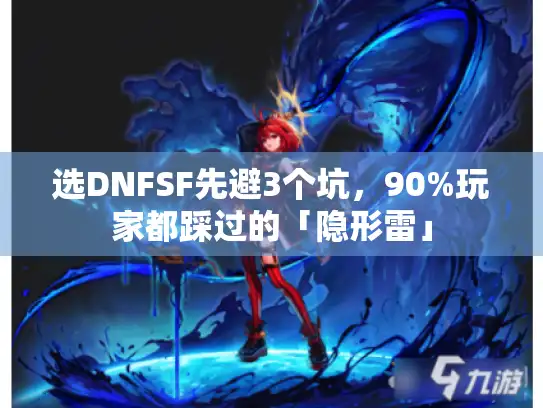 选DNFSF先避3个坑,90%玩家都踩过的「隐形雷」 选DNFSF先避3个坑,90%玩家都踩过的「隐形雷」
