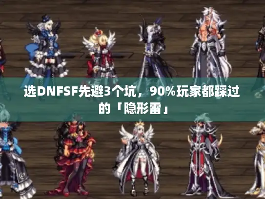 选DNFSF先避3个坑,90%玩家都踩过的「隐形雷」 选DNFSF先避3个坑,90%玩家都踩过的「隐形雷」