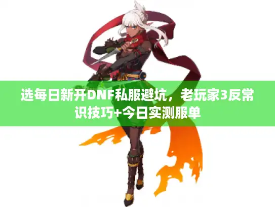 选每日新开DNF私服避坑，老玩家3反常识技巧+今日实测服单