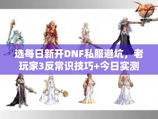 选每日新开DNF私服避坑，老玩家3反常识技巧+今日实测服单