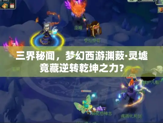 三界秘闻，梦幻西游渊薮·灵墟竟藏逆转乾坤之力？