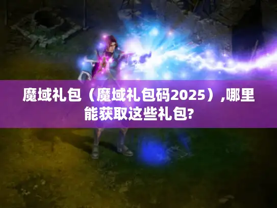 魔域礼包（魔域礼包码2025）,哪里能获取这些礼包?