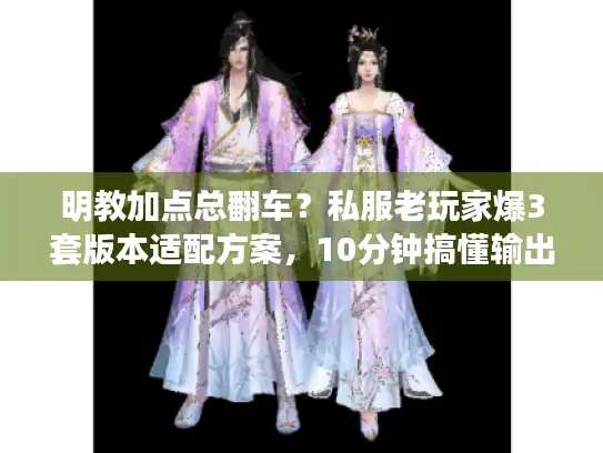 明教加点总翻车？私服老玩家爆3套版本适配方案，10分钟搞懂输出天花板