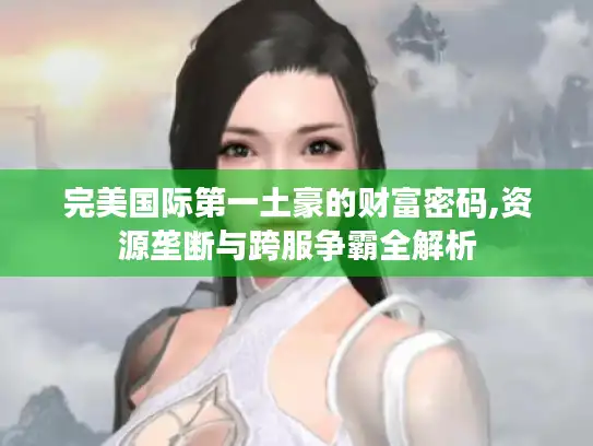 完美国际第一土豪的财富密码,资源垄断与跨服争霸全解析