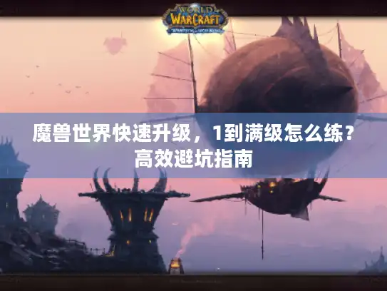 魔兽世界快速升级，1到满级怎么练？高效避坑指南
