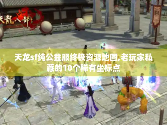 天龙sf纯公益服终极资源地图,老玩家私藏的10个稀有坐标点 天龙sf纯公益服终极资源地图,老玩家私藏的10个稀有坐标点
