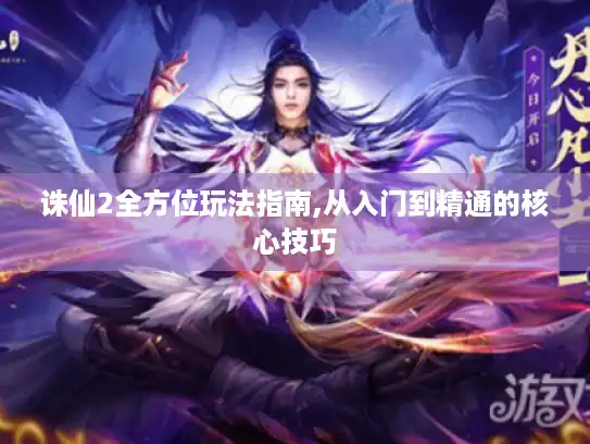 诛仙2全方位玩法指南,从入门到精通的核心技巧 诛仙2全方位玩法指南,从入门到精通的核心技巧