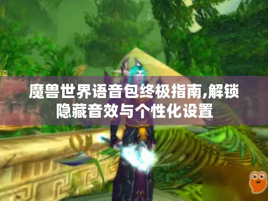 魔兽世界语音包终极指南,解锁隐藏音效与个性化设置