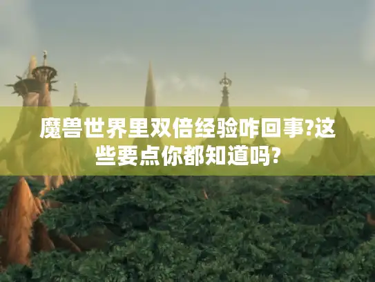 魔兽世界里双倍经验咋回事?这些要点你都知道吗?