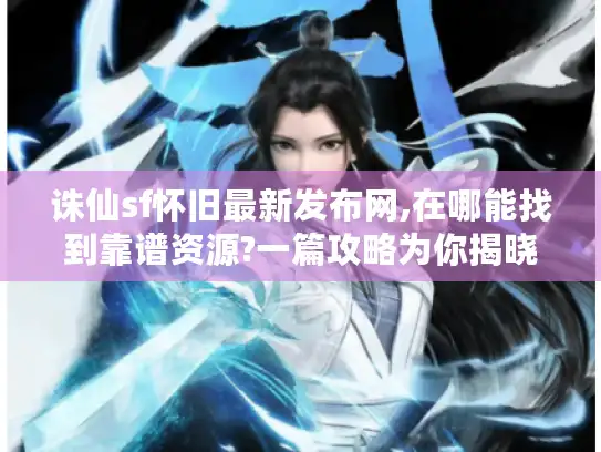 诛仙sf怀旧最新发布网,在哪能找到靠谱资源?一篇攻略为你揭晓
