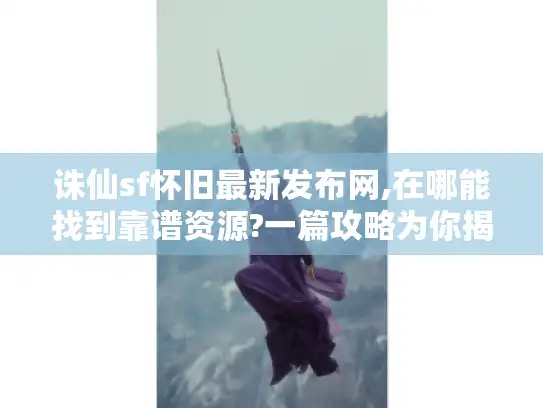 诛仙sf怀旧最新发布网,在哪能找到靠谱资源?一篇攻略为你揭晓