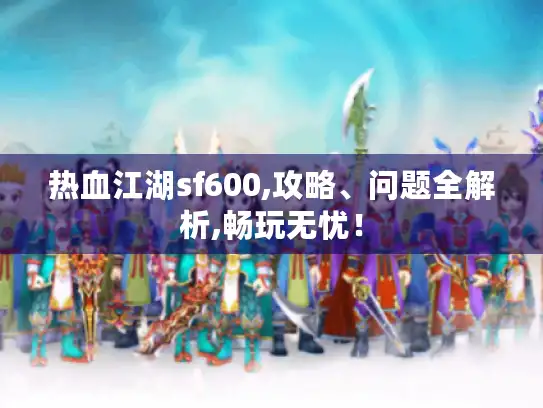 热血江湖sf600,攻略、问题全解析,畅玩无忧！