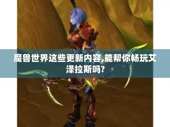 魔兽世界这些更新内容,能帮你畅玩艾泽拉斯吗?