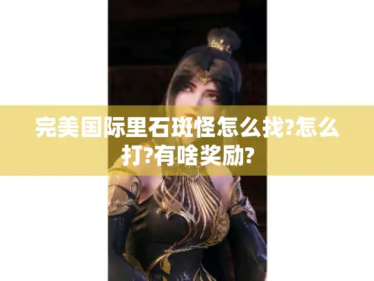 完美国际里石斑怪怎么找?怎么打?有啥奖励?