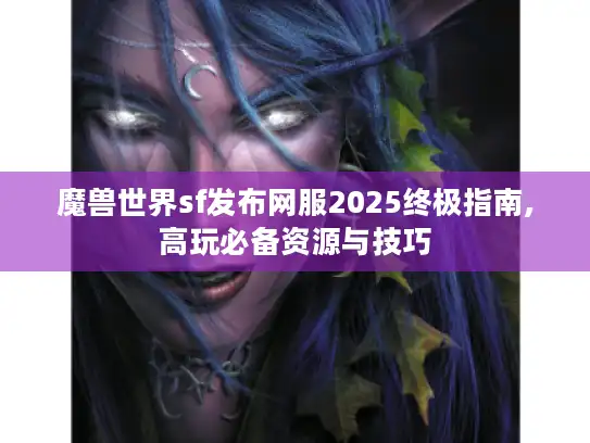 魔兽世界sf发布网服2025终极指南,高玩必备资源与技巧 魔兽世界sf发布网服2025终极指南,高玩必备资源与技巧