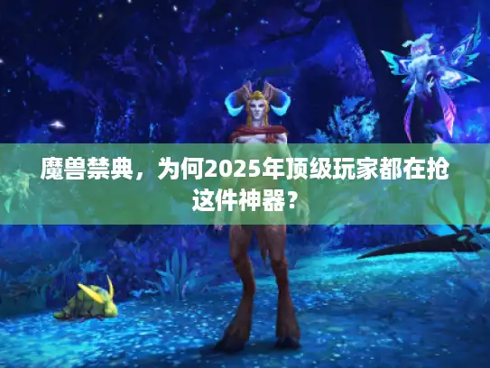 魔兽禁典，为何2025年顶级玩家都在抢这件神器？