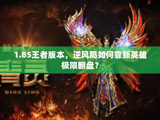 1.85王者版本，逆风局如何靠新英雄极限翻盘？