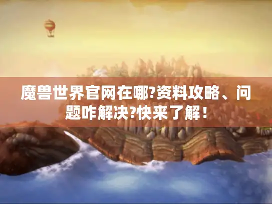 魔兽世界官网在哪?资料攻略、问题咋解决?快来了解！