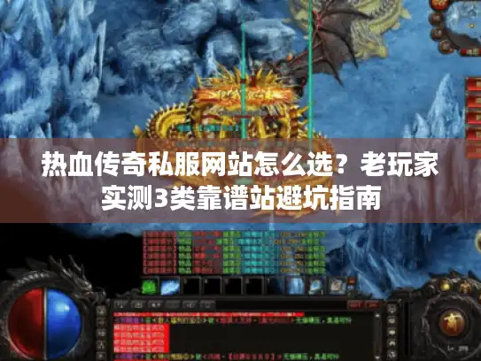 热血传奇私服网站怎么选？老玩家实测3类靠谱站避坑指南