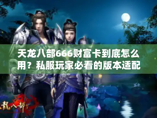 天龙八部666财富卡到底怎么用？私服玩家必看的版本适配与福利最大化攻略