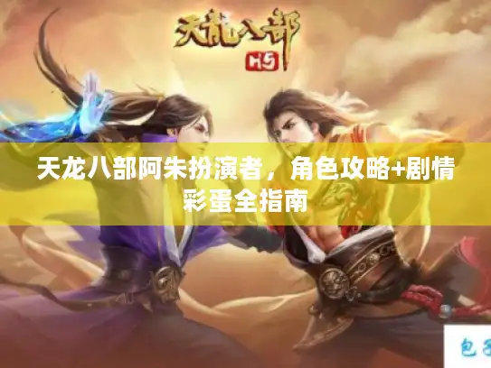 天龙八部阿朱扮演者，角色攻略+剧情彩蛋全指南