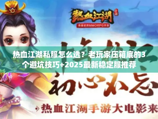 热血江湖私服怎么选？老玩家压箱底的3个避坑技巧+2025最新稳定服推荐
