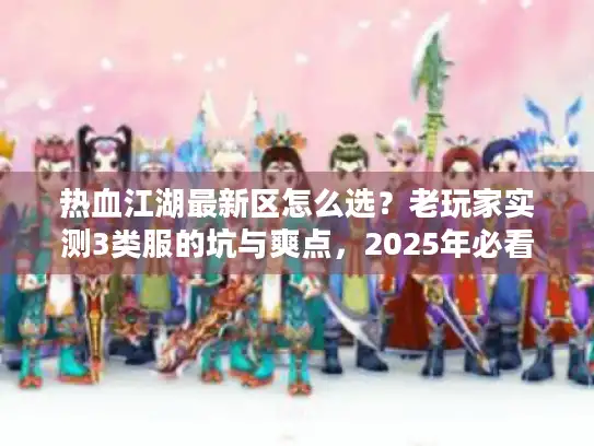 热血江湖最新区怎么选？老玩家实测3类服的坑与爽点，2025年必看