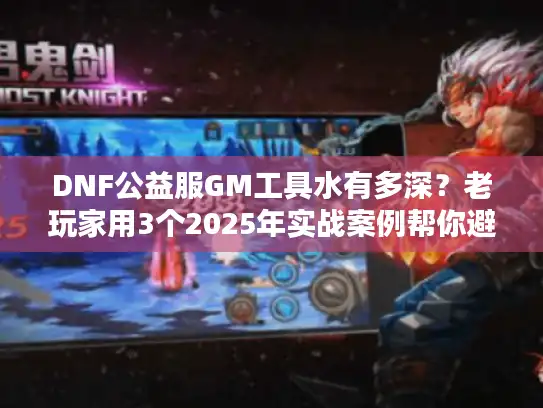 DNF公益服GM工具水有多深？老玩家用3个2025年实战案例帮你避坑