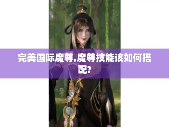 完美国际魔尊,魔尊技能该如何搭配?
