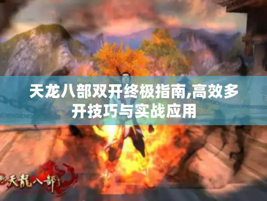 天龙八部双开终极指南,高效多开技巧与实战应用