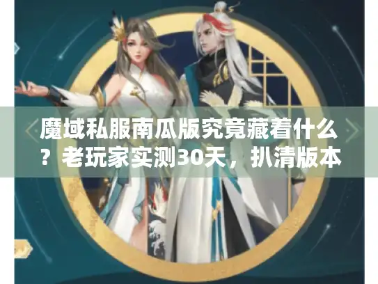 魔域私服南瓜版究竟藏着什么？老玩家实测30天，扒清版本真相与避坑指南