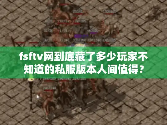 fsftv网到底藏了多少玩家不知道的私服版本人间值得？