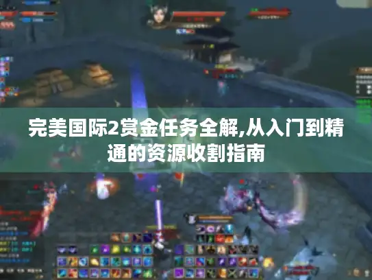 完美国际2赏金任务全解,从入门到精通的资源收割指南