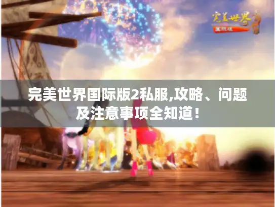 完美世界国际版2私服,攻略、问题及注意事项全知道！