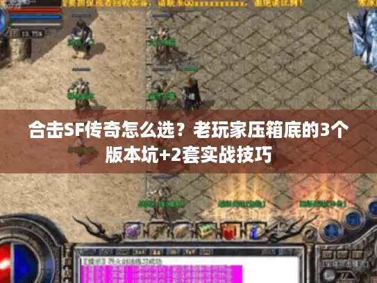 合击SF传奇怎么选?老玩家压箱底的3个版本坑+2套实战技巧 合击SF传奇怎么选?老玩家压箱底的3个版本坑+2套实战技巧