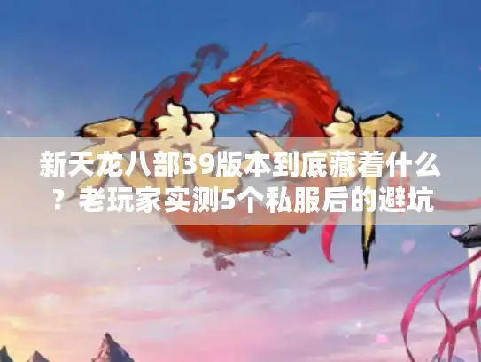 新天龙八部39版本到底藏着什么？老玩家实测5个私服后的避坑与玩法全解析