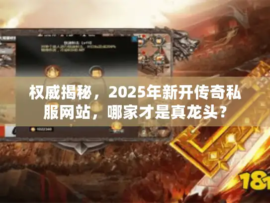 权威揭秘，2025年新开传奇私服网站，哪家才是真龙头？