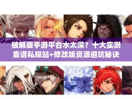 破解版手游平台水太深?十大实测靠谱私服站+修改版资源避坑秘诀 破解版手游平台水太深?十大实测靠谱私服站+修改版资源避坑秘诀