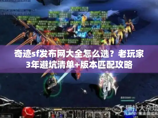 奇迹sf发布网大全怎么选？老玩家3年避坑清单+版本匹配攻略