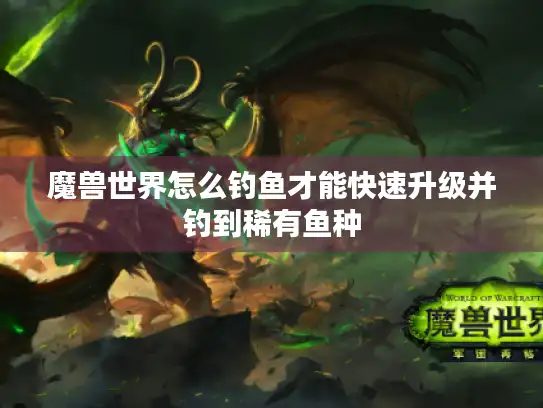 魔兽世界怎么钓鱼才能快速升级并钓到稀有鱼种