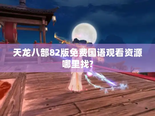 天龙八部82版免费国语观看资源哪里找? 天龙八部82版免费国语观看资源哪里找?