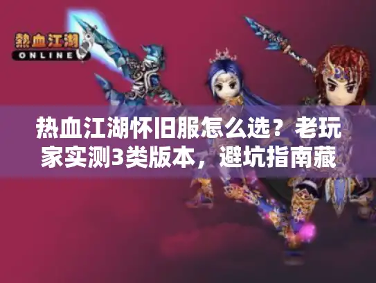 热血江湖怀旧服怎么选？老玩家实测3类版本，避坑指南藏在当年的细节里