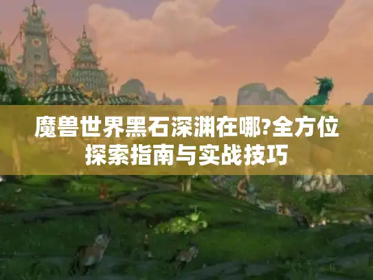 魔兽世界黑石深渊在哪?全方位探索指南与实战技巧