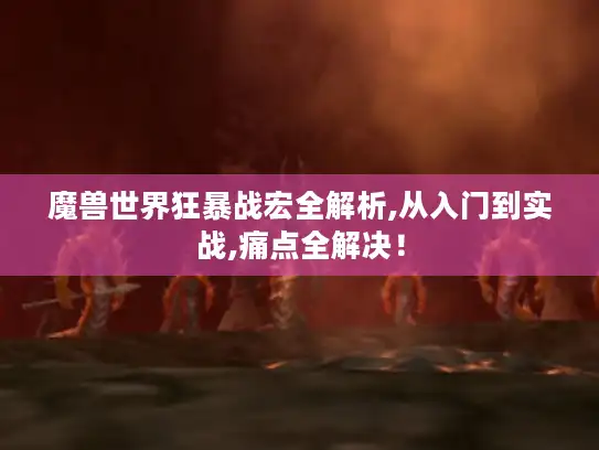 魔兽世界狂暴战宏全解析,从入门到实战,痛点全解决！