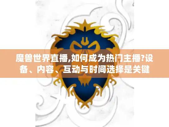 魔兽世界直播,如何成为热门主播?设备、内容、互动与时间选择是关键